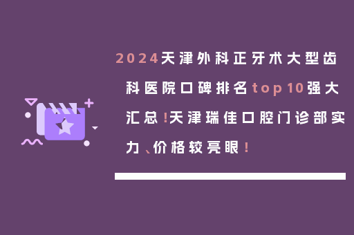 2024天津外科正牙术大型齿科医院口碑排名top10强大汇总！天津瑞佳口腔门诊部实力、价格较亮眼！