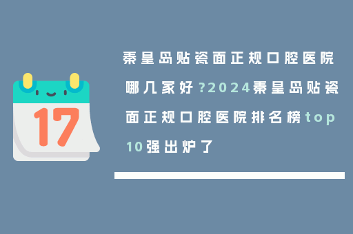 秦皇岛贴瓷面正规口腔医院哪几家好？2024秦皇岛贴瓷面正规口腔医院排名榜top10强出炉了