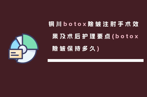 铜川botox除皱注射手术效果及术后护理要点(botox除皱保持多久)