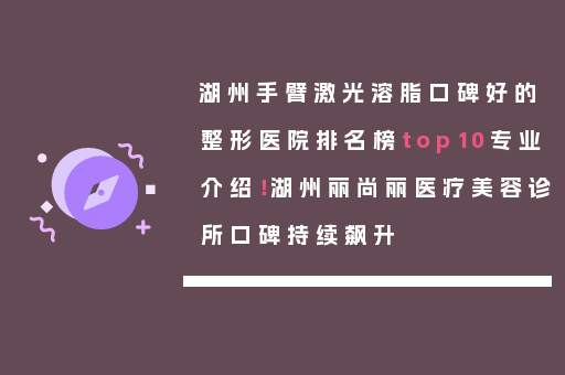 湖州手臂激光溶脂口碑好的整形医院排名榜top10专业介绍！湖州丽尚丽医疗美容诊所口碑持续飙升