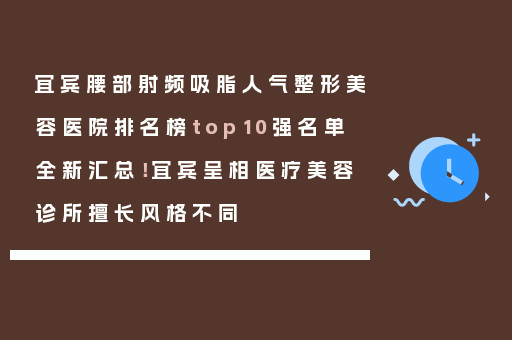 宜宾腰部射频吸脂人气整形美容医院排名榜top10强名单全新汇总！宜宾呈相医疗美容诊所擅长风格不同