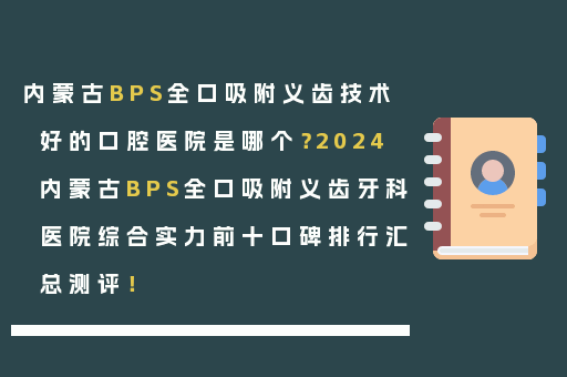 内蒙古BPS全口吸附义齿技术好的口腔医院是哪个？2024内蒙古BPS全口吸附义齿牙科医院综合实力前十口碑排行汇总测评！