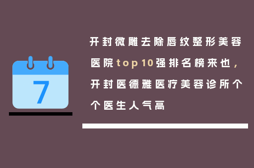 开封微雕去除唇纹整形美容医院top10强排名榜来也，开封医德雅医疗美容诊所个个医生人气高