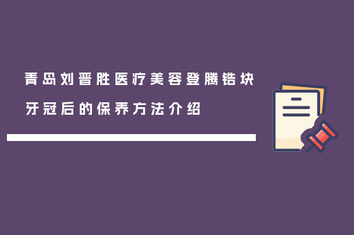 青岛刘晋胜医疗美容登腾锆块牙冠后的保养方法介绍