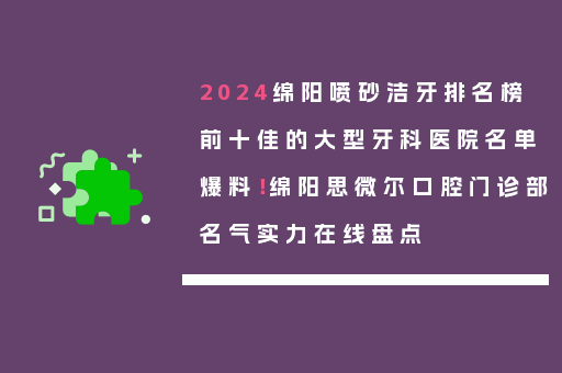 2024绵阳喷砂洁牙排名榜前十佳的大型牙科医院名单爆料！绵阳思微尔口腔门诊部名气实力在线盘点