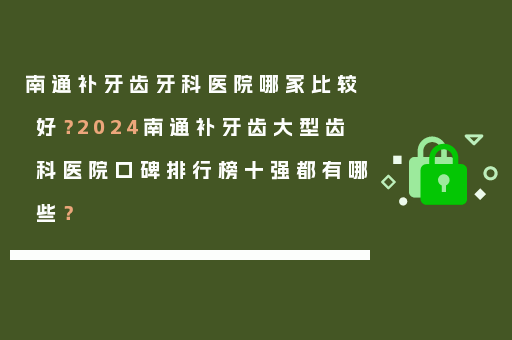 南通补牙齿牙科医院哪家比较好？2024南通补牙齿大型齿科医院口碑排行榜十强都有哪些？