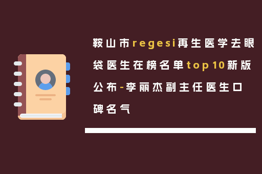 鞍山市regesi再生医学去眼袋医生在榜名单top10新版公布-李丽杰副主任医生口碑名气
