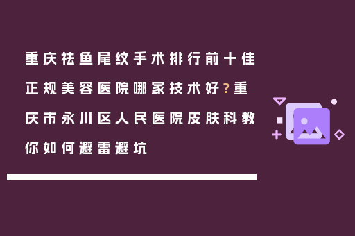 重庆祛鱼尾纹手术排行前十佳正规美容医院哪家技术好?重庆市永川区人民医院皮肤科教你如何避雷避坑