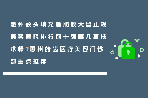 惠州额头填充脂肪胶大型正规美容医院排行前十强哪几家技术棒？惠州皓齿医疗美容门诊部重点推荐