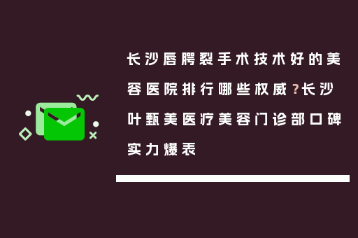 长沙唇腭裂手术技术好的美容医院排行哪些权威？长沙叶甄美医疗美容门诊部口碑实力爆表