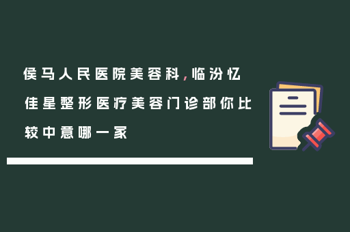 侯马人民医院美容科,临汾忆佳星整形医疗美容门诊部你比较中意哪一家