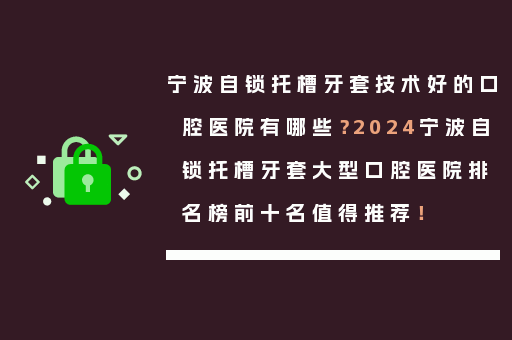 宁波自锁托槽牙套技术好的口腔医院有哪些？2024宁波自锁托槽牙套大型口腔医院排名榜前十名值得推荐！