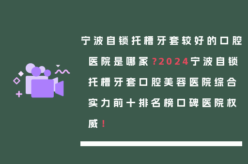 宁波自锁托槽牙套较好的口腔医院是哪家？2024宁波自锁托槽牙套口腔美容医院综合实力前十排名榜口碑医院权威！