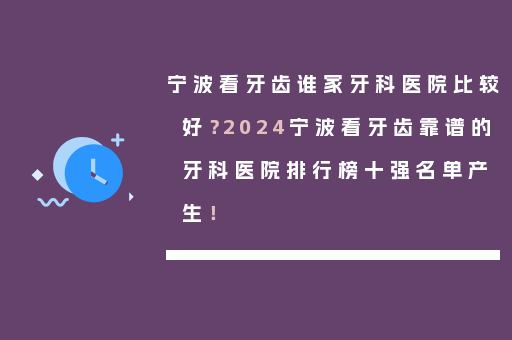 宁波看牙齿谁家牙科医院比较好？2024宁波看牙齿靠谱的牙科医院排行榜十强名单产生！