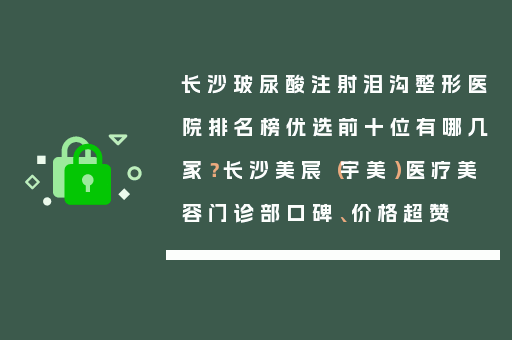 长沙玻尿酸注射泪沟整形医院排名榜优选前十位有哪几家？长沙美宸（宇美）医疗美容门诊部口碑、价格超赞