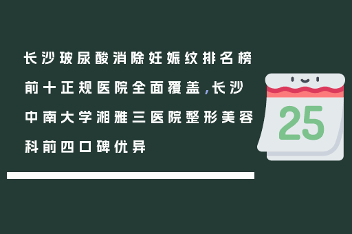 长沙玻尿酸消除妊娠纹排名榜前十正规医院全面覆盖，长沙中南大学湘雅三医院整形美容科前四口碑优异