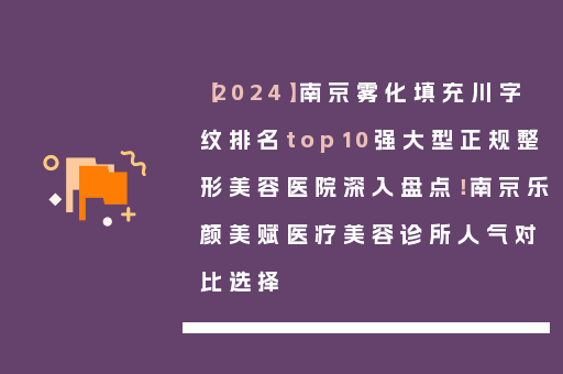 【2024】南京雾化填充川字纹排名top10强大型正规整形美容医院深入盘点！南京乐颜美赋医疗美容诊所人气对比选择