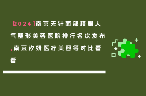 【2024】南京无针面部精雕人气整形美容医院排行名次发布，南京汐妍医疗美容等对比看看