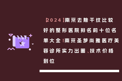 【2024】南京去除干纹比较好的整形医院排名前十位名单大全！南京圣梦尚雅医疗美容诊所实力出圈、技术价格到位