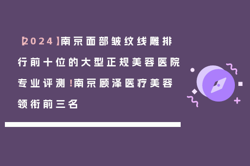 【2024】南京面部皱纹线雕排行前十位的大型正规美容医院专业评测！南京顾泽医疗美容领衔前三名