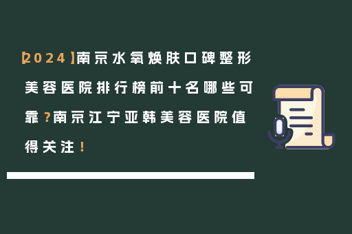 【2024】南京水氧焕肤口碑整形美容医院排行榜前十名哪些可靠？南京江宁亚韩美容医院值得关注！