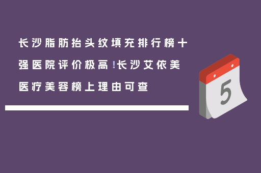 长沙脂肪抬头纹填充排行榜十强医院评价极高！长沙艾依美医疗美容榜上理由可查