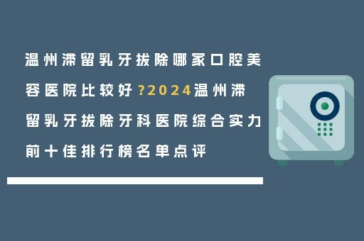 温州滞留乳牙拔除哪家口腔美容医院比较好？2024温州滞留乳牙拔除牙科医院综合实力前十佳排行榜名单点评