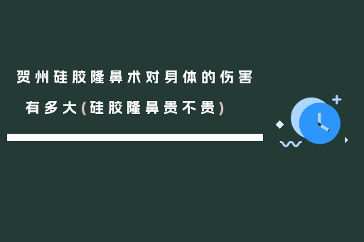 贺州硅胶隆鼻术对身体的伤害有多大(硅胶隆鼻贵不贵)