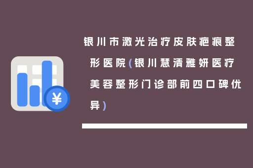 银川市激光治疗皮肤疤痕整形医院(银川慧清雅妍医疗美容整形门诊部前四口碑优异)
