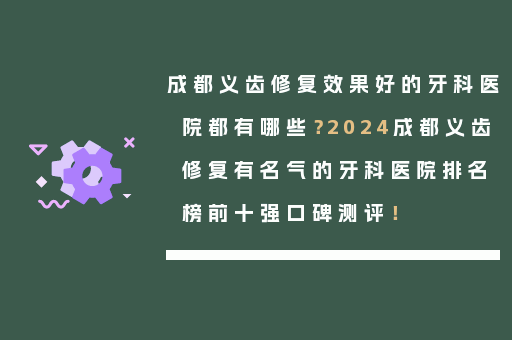 成都义齿修复效果好的牙科医院都有哪些？2024成都义齿修复有名气的牙科医院排名榜前十强口碑测评！
