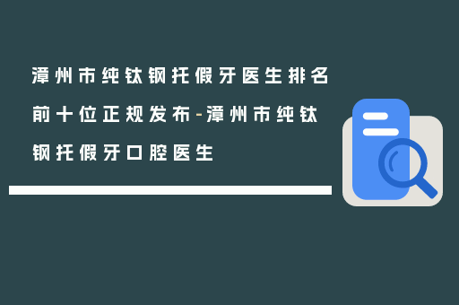 漳州市纯钛钢托假牙医生排名前十位正规发布-漳州市纯钛钢托假牙口腔医生