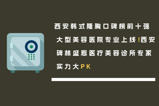 西安韩式隆胸口碑榜前十强大型美容医院专业上线！西安碑林盛恩医疗美容诊所专家实力大PK