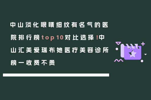 中山淡化眼睛细纹有名气的医院排行榜top10对比选择！中山汇美爱瑞布她医疗美容诊所榜一收费不贵