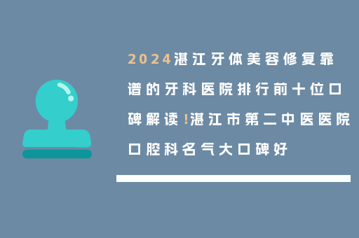 2024湛江牙体美容修复靠谱的牙科医院排行前十位口碑解读！湛江市第二中医医院口腔科名气大口碑好