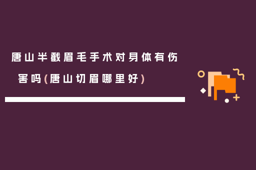 唐山半截眉毛手术对身体有伤害吗(唐山切眉哪里好)