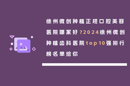 徐州微创种植正规口腔美容医院哪家好？2024徐州微创种植齿科医院top10强排行榜名单给你
