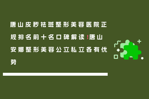 唐山皮秒祛斑整形美容医院正规排名前十名口碑解读！唐山安娜整形美容公立私立各有优势
