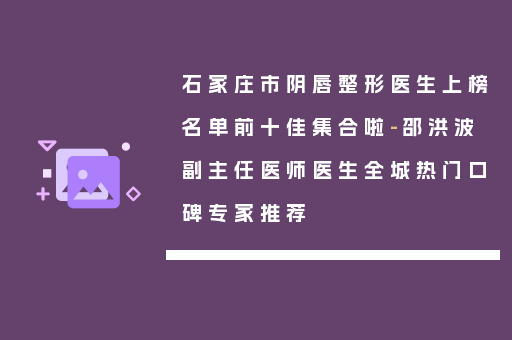 石家庄市阴唇整形医生上榜名单前十佳集合啦-邵洪波副主任医师医生全城热门口碑专家推荐