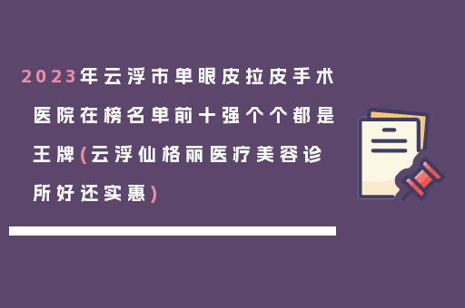 2023年云浮市单眼皮拉皮手术医院在榜名单前十强个个都是王牌(云浮仙格丽医疗美容诊所好还实惠)