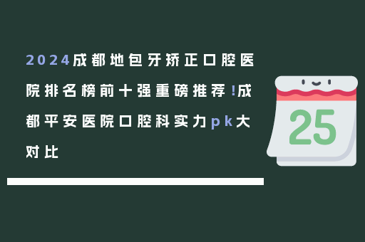 2024成都地包牙矫正口腔医院排名榜前十强重磅推荐！成都平安医院口腔科实力pk大对比