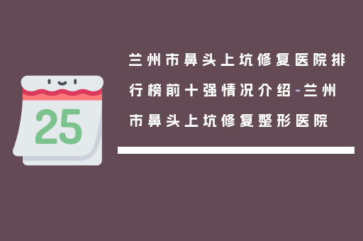 兰州市鼻头上坑修复医院排行榜前十强情况介绍-兰州市鼻头上坑修复整形医院