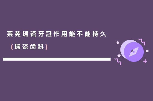 莱芜瑞瓷牙冠作用能不能持久(瑞瓷齿科)