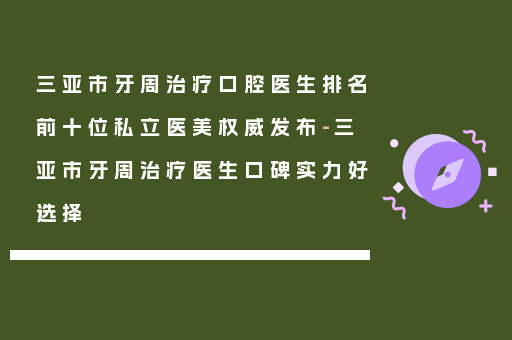 三亚市牙周治疗口腔医生排名前十位私立医美权威发布-三亚市牙周治疗医生口碑实力好选择