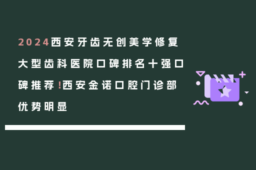 2024西安牙齿无创美学修复大型齿科医院口碑排名十强口碑推荐！西安金诺口腔门诊部优势明显