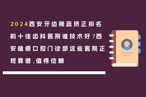 2024西安牙齿稀疏矫正排名前十佳齿科医院谁技术好？西安植德口腔门诊部这些医院正规靠谱，值得信赖