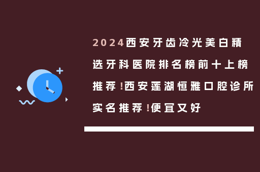 2024西安牙齿冷光美白精选牙科医院排名榜前十上榜推荐！西安莲湖恒雅口腔诊所实名推荐！便宜又好