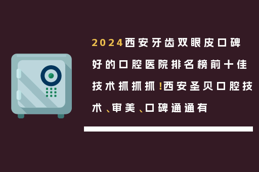 2024西安牙齿双眼皮口碑好的口腔医院排名榜前十佳技术抓抓抓！西安圣贝口腔技术、审美、口碑通通有