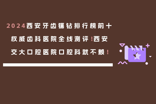2024西安牙齿镶钻排行榜前十权威齿科医院全线测评！西安交大口腔医院口腔科就不赖！