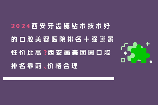 2024西安牙齿镶钻术技术好的口腔美容医院排名十强哪家性价比高？西安画美团圆口腔排名靠前、价格合理