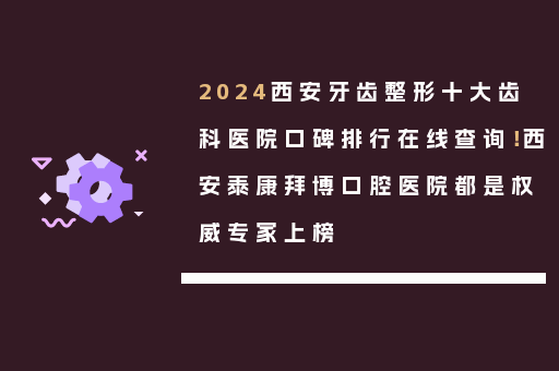 2024西安牙齿整形十大齿科医院口碑排行在线查询！西安泰康拜博口腔医院都是权威专家上榜